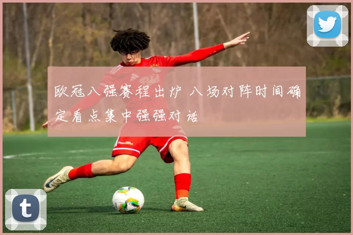 欧冠八强赛程出炉 八场对阵时间确定看点集中强强对话