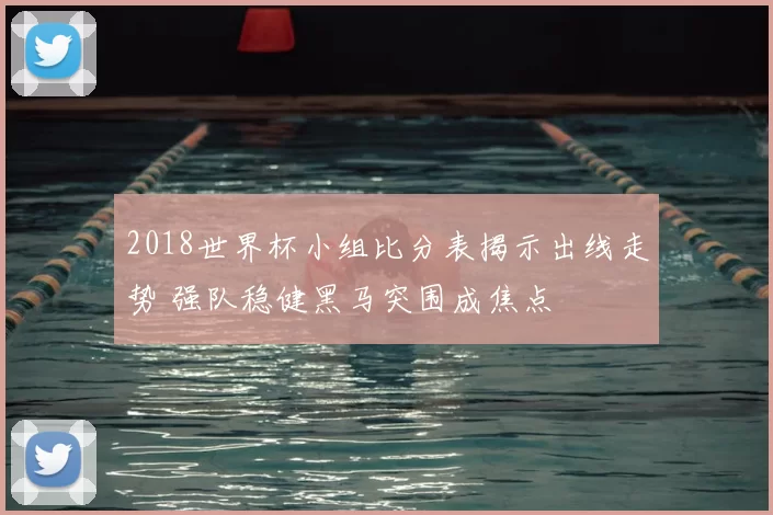 2018世界杯小组比分表揭示出线走势 强队稳健黑马突围成焦点