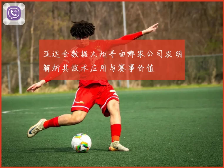 亚运会数据火炬手由哪家公司发明解析其技术应用与赛事价值