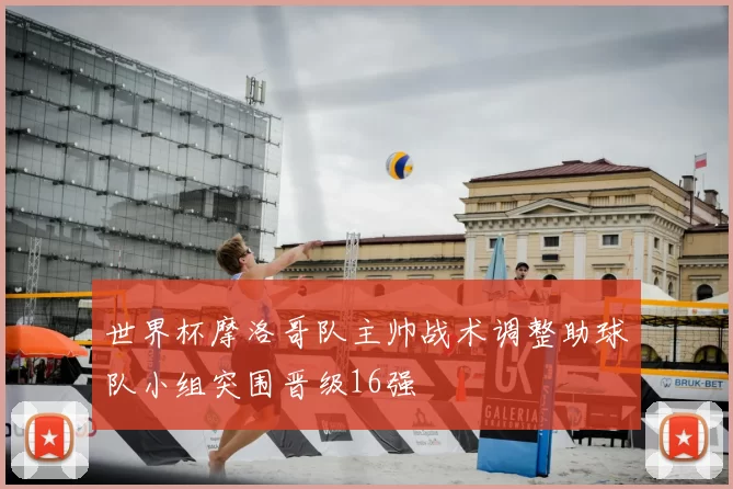 世界杯摩洛哥队主帅战术调整助球队小组突围晋级16强