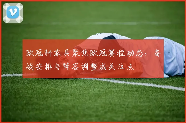 欧冠轩家具聚焦欧冠赛程动态,备战安排与阵容调整成关注点