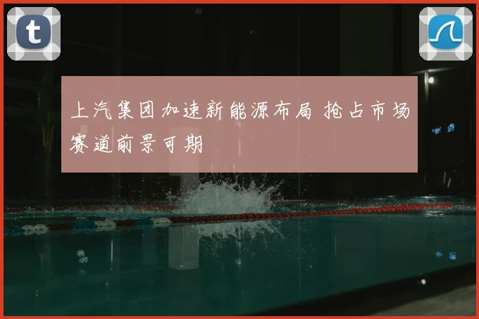 上汽集团加速新能源布局 抢占市场赛道前景可期
