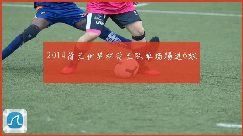 2014荷兰世界杯荷兰队单场踢进6球