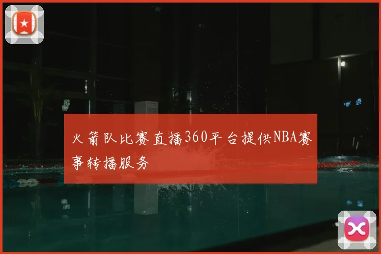 火箭队比赛直播360平台提供NBA赛事转播服务