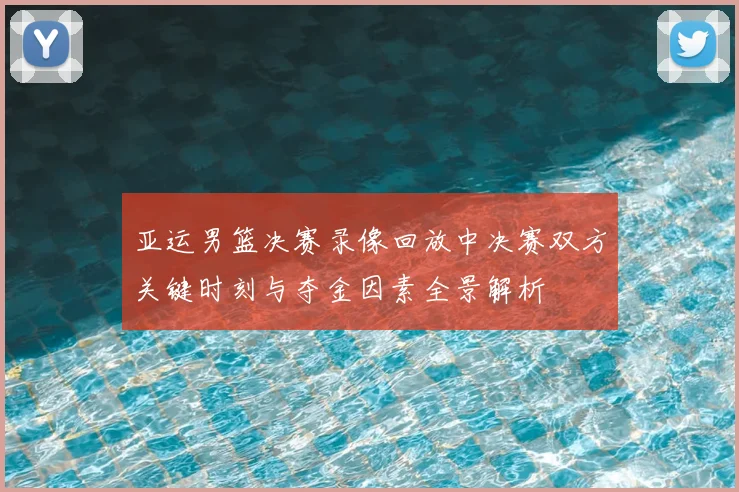 亚运男篮决赛录像回放中决赛双方关键时刻与夺金因素全景解析