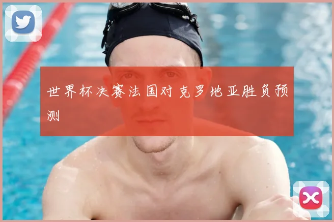 世界杯决赛法国对克罗地亚胜负预测