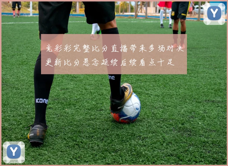 竞彩彩完整比分直播带来多场对决更新比分悬念延续后续看点十足