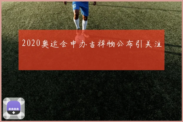 2020奥运会申办吉祥物公布引关注