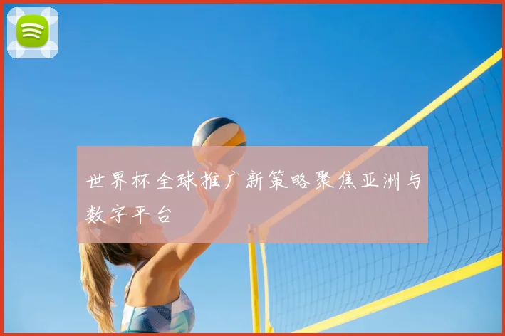 世界杯全球推广新策略聚焦亚洲与数字平台