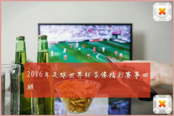 2016年足球世界杯录像精彩赛事回顾