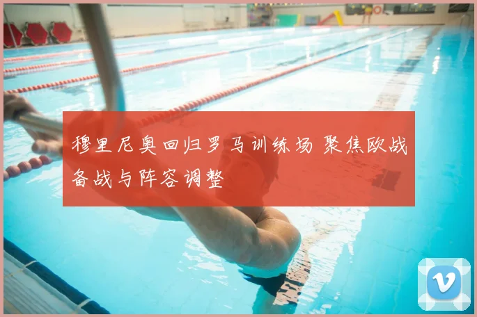 穆里尼奥回归罗马训练场 聚焦欧战备战与阵容调整