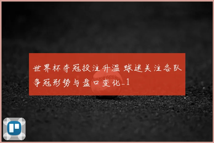 世界杯夺冠投注升温 球迷关注各队争冠形势与盘口变化_1