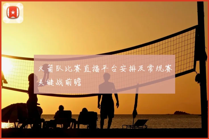 火箭队比赛直播平台安排及常规赛关键战前瞻