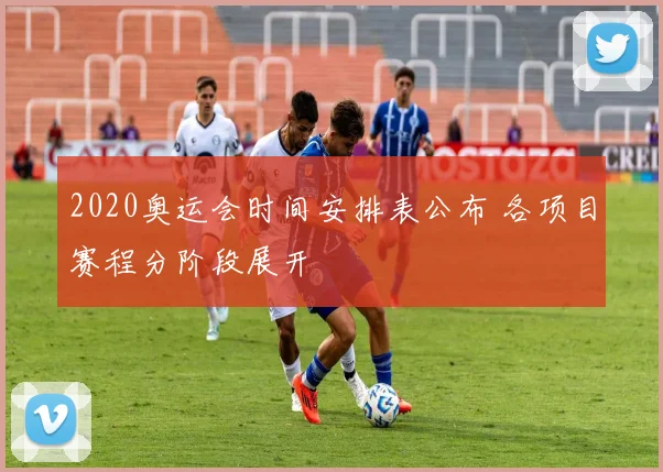 2020奥运会时间安排表公布 各项目赛程分阶段展开