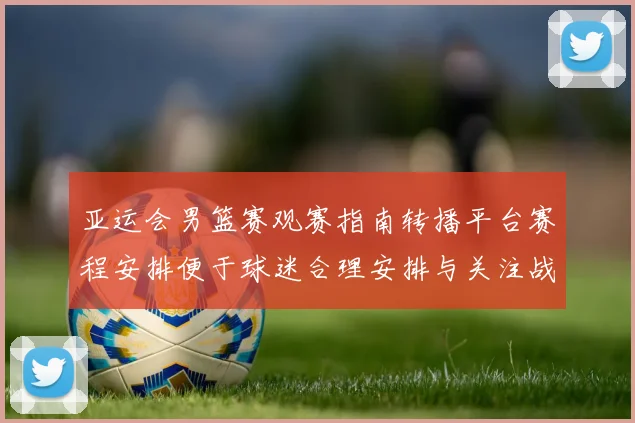 亚运会男篮赛观赛指南转播平台赛程安排便于球迷合理安排与关注战况