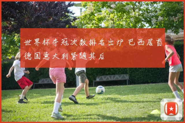 世界杯夺冠次数排名出炉 巴西居首德国意大利紧随其后