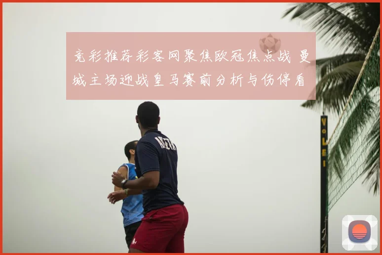 竞彩推荐彩客网聚焦欧冠焦点战 曼城主场迎战皇马赛前分析与伤停看点