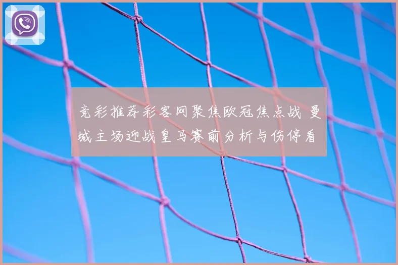 竞彩推荐彩客网聚焦欧冠焦点战 曼城主场迎战皇马赛前分析与伤停看点