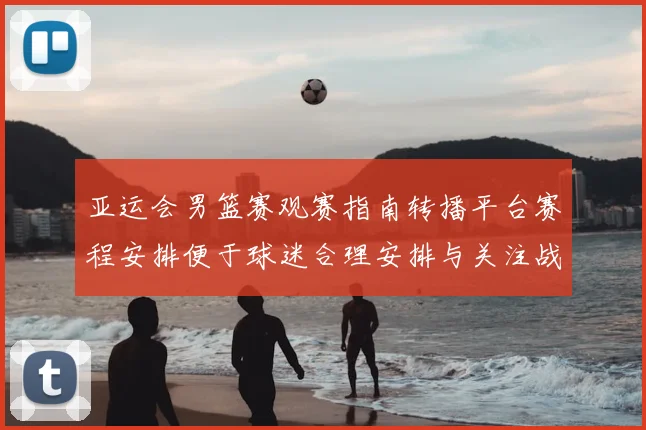 亚运会男篮赛观赛指南转播平台赛程安排便于球迷合理安排与关注战况