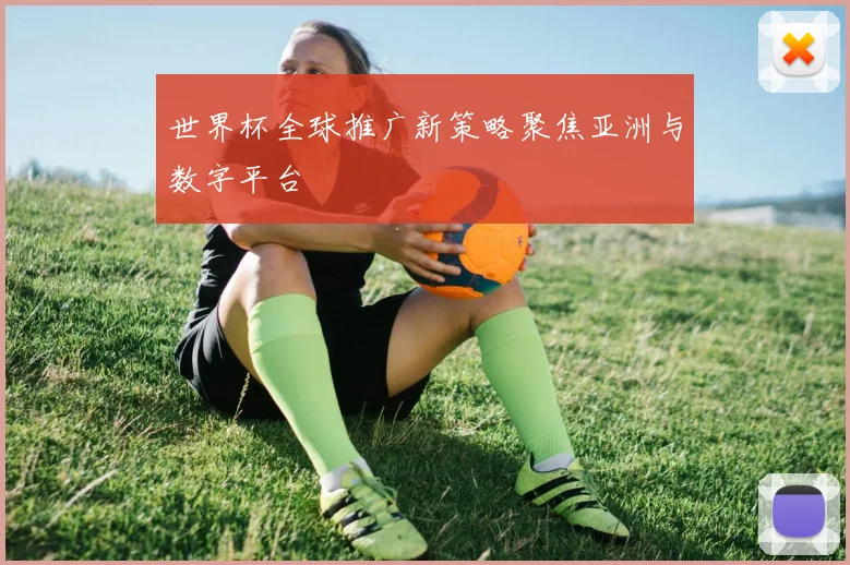 世界杯全球推广新策略聚焦亚洲与数字平台