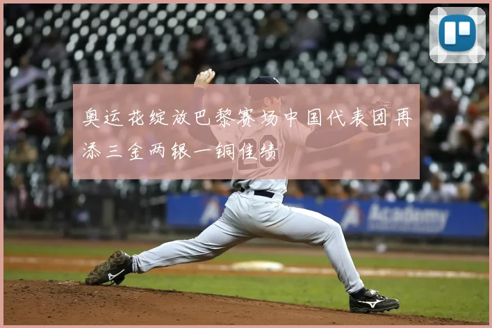 奥运花绽放巴黎赛场中国代表团再添三金两银一铜佳绩