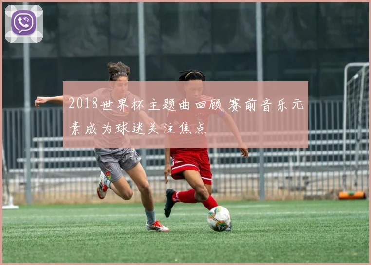 2018世界杯主题曲回顾 赛前音乐元素成为球迷关注焦点