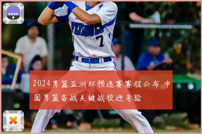 2024男篮亚洲杯预选赛赛程公布 中国男篮备战关键战役迎考验