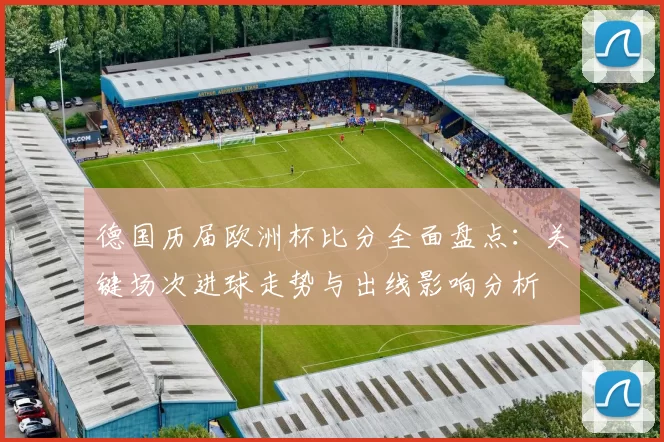 德国历届欧洲杯比分全面盘点:关键场次进球走势与出线影响分析