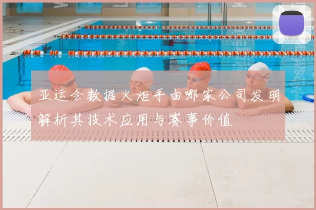 亚运会数据火炬手由哪家公司发明解析其技术应用与赛事价值