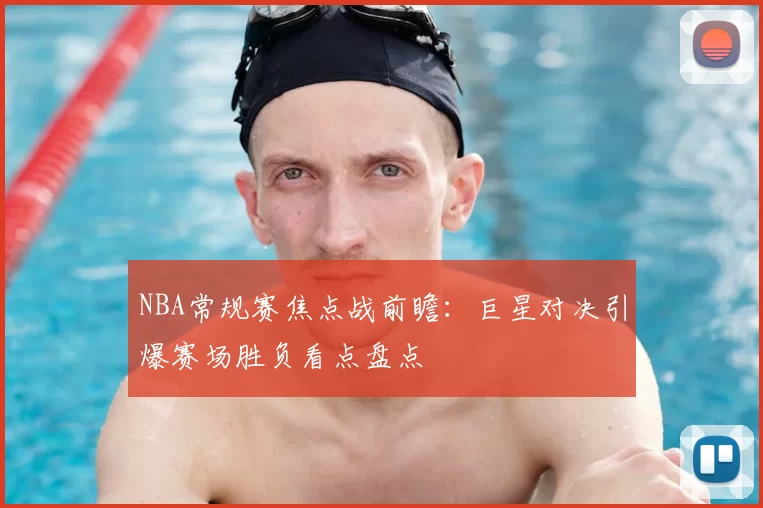 NBA常规赛焦点战前瞻：巨星对决引爆赛场胜负看点盘点