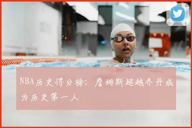 NBA历史得分榜：詹姆斯超越乔丹成为历史第一人