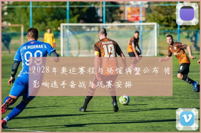 2028年奥运赛程与场馆调整公布 将影响选手备战与观赛安排