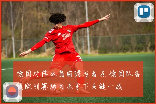 德国对阵冰岛前瞻与看点 德国队备战欧洲赛场力求拿下关键一战