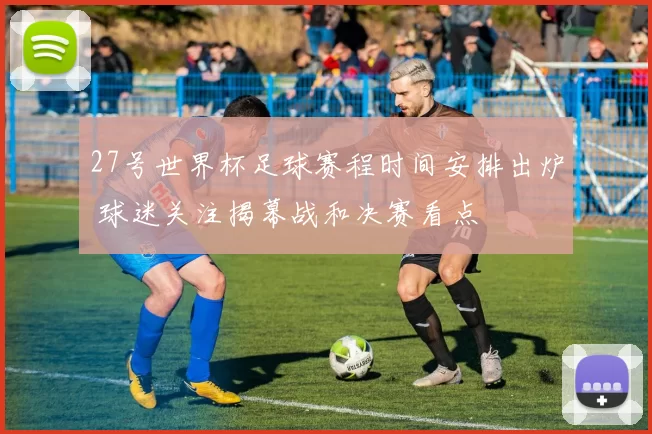 27号世界杯足球赛程时间安排出炉 球迷关注揭幕战和决赛看点