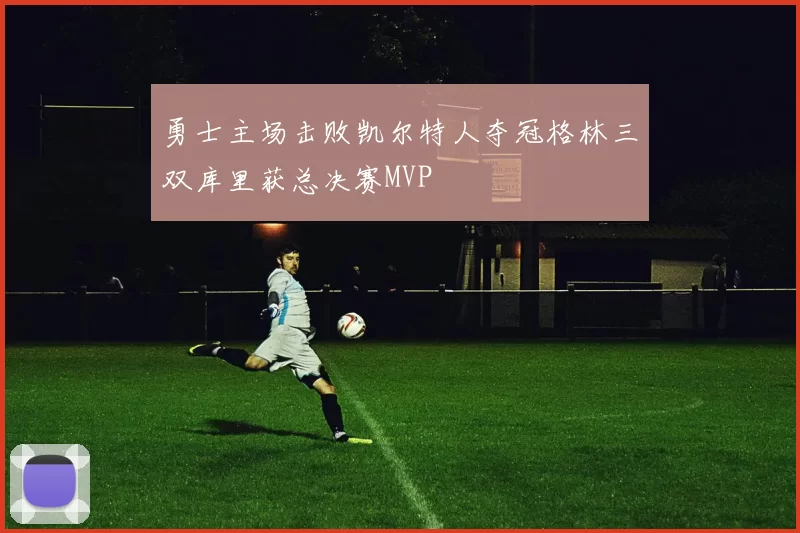 勇士主场击败凯尔特人夺冠格林三双库里获总决赛MVP