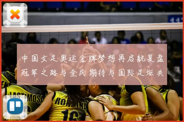 中国女足奥运金牌梦想再启航复盘冠军之路与全民期待与国际足坛共振