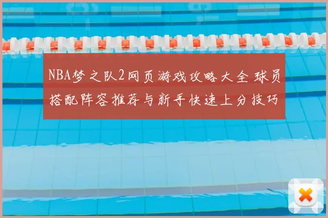 NBA梦之队2网页游戏攻略大全 球员搭配阵容推荐与新手快速上分技巧