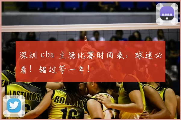 深圳 cba 主场比赛时间表，球迷必看！错过等一年！