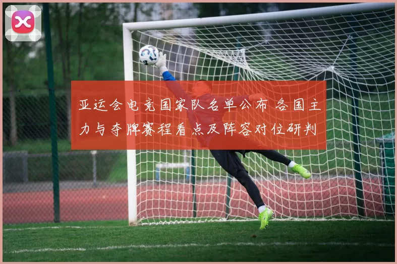 亚运会电竞国家队名单公布 各国主力与夺牌赛程看点及阵容对位研判