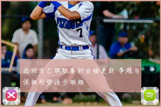 西班牙乙级联赛积分榜更新 争冠与保级形势逐步明朗