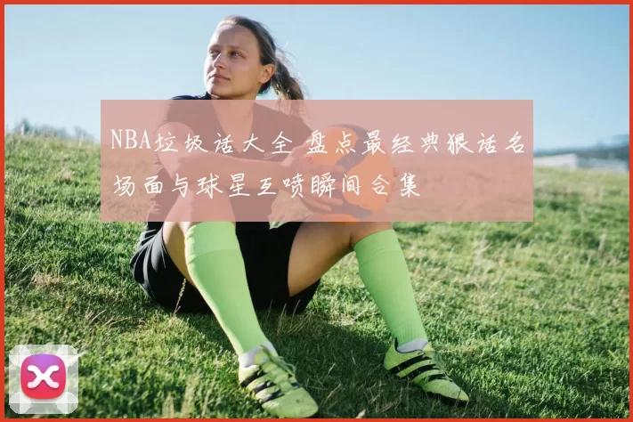 NBA垃圾话大全 盘点最经典狠话名场面与球星互喷瞬间合集