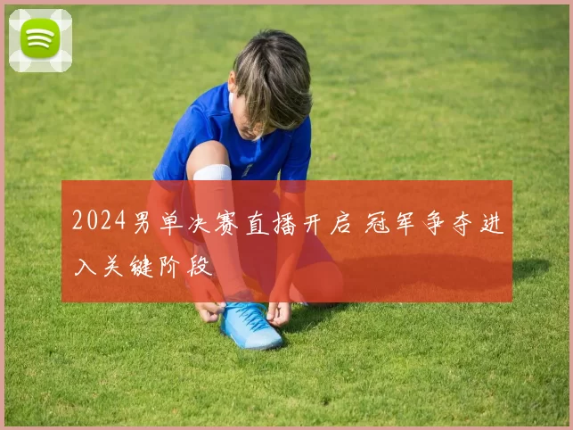 2024男单决赛直播开启 冠军争夺进入关键阶段