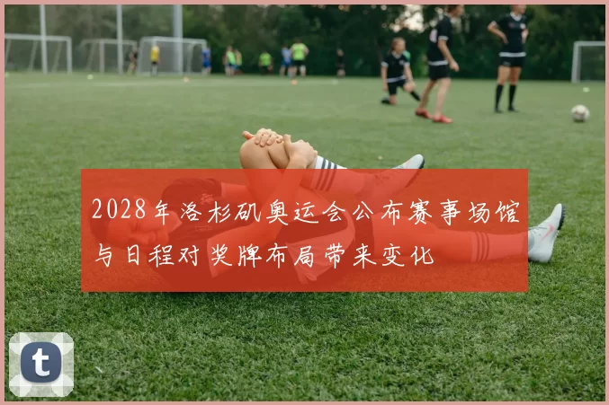 2028年洛杉矶奥运会公布赛事场馆与日程对奖牌布局带来变化