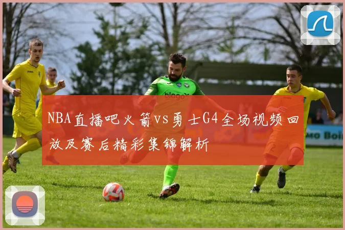 NBA直播吧火箭vs勇士G4全场视频回放及赛后精彩集锦解析