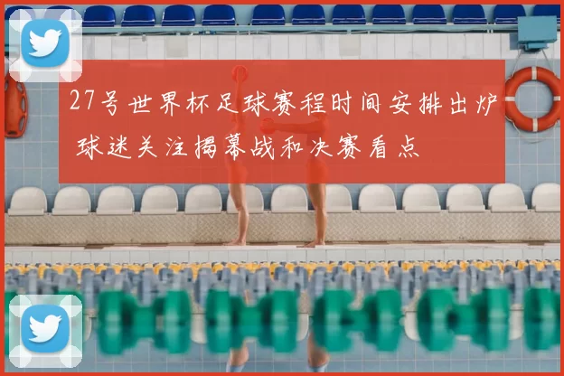 27号世界杯足球赛程时间安排出炉 球迷关注揭幕战和决赛看点