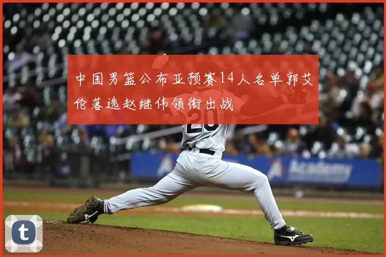 中国男篮公布亚预赛14人名单郭艾伦落选赵继伟领衔出战