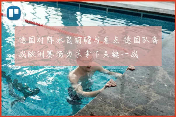 德国对阵冰岛前瞻与看点 德国队备战欧洲赛场力求拿下关键一战