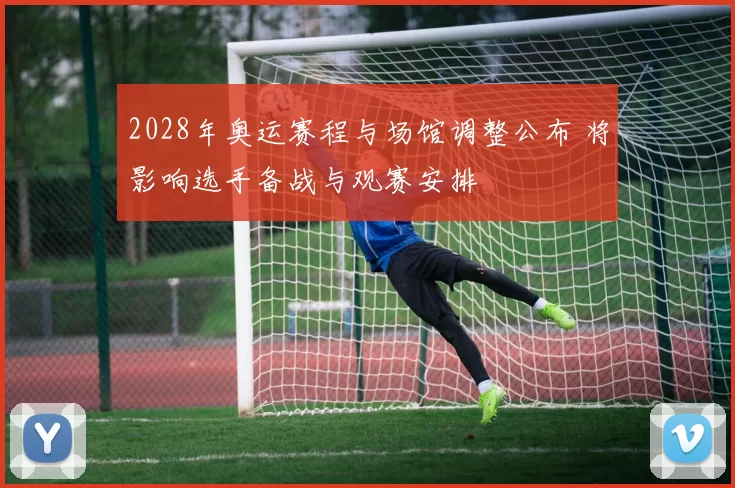 2028年奥运赛程与场馆调整公布 将影响选手备战与观赛安排