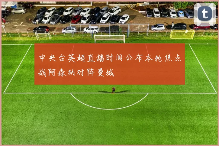 中央台英超直播时间公布本轮焦点战阿森纳对阵曼城