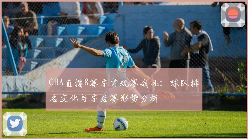 CBA直播8赛季常规赛战况：球队排名变化与季后赛形势分析